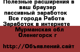 Полезные расширения в ваш браузер (пассивный заработок) - Все города Работа » Заработок в интернете   . Мурманская обл.,Оленегорск г.